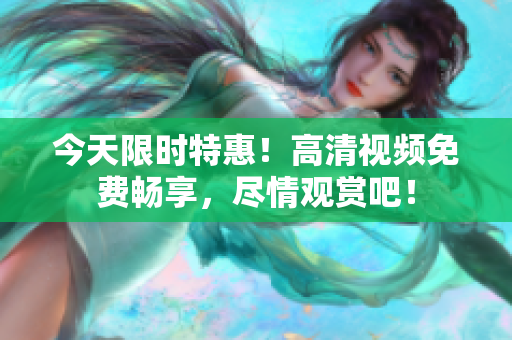 今天限時(shí)特惠！高清視頻免費(fèi)暢享，盡情觀賞吧！