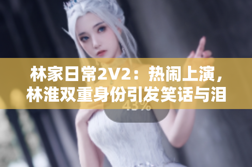 林家日常2V2：熱鬧上演，林淮雙重身份引發(fā)笑話與淚水