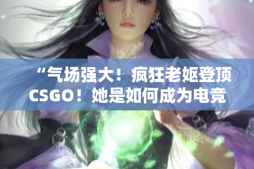 “氣場(chǎng)強(qiáng)大！瘋狂老嫗登頂CSGO！她是如何成為電競(jìng)界的黑馬？”