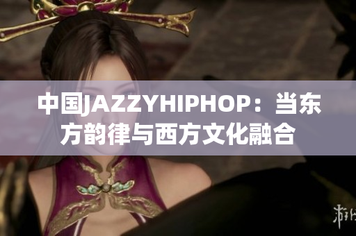 中國(guó)JAZZYHIPHOP：當(dāng)東方韻律與西方文化融合