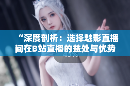 “深度剖析：選擇魅影直播間在B站直播的益處與優(yōu)勢(shì)”