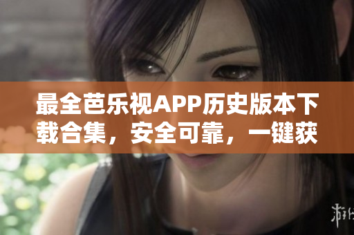 最全芭樂視APP歷史版本下載合集，安全可靠，一鍵獲取最新舊版本應(yīng)用程序