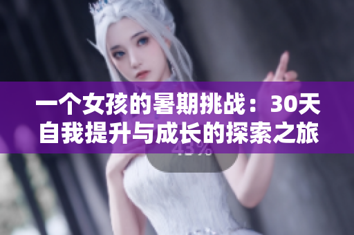 一個(gè)女孩的暑期挑戰(zhàn)：30天自我提升與成長(zhǎng)的探索之旅