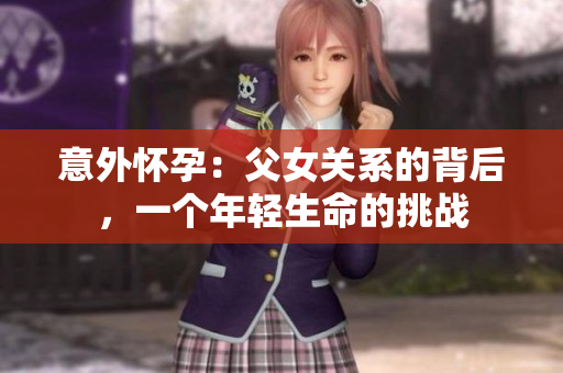 意外懷孕：父女關(guān)系的背后，一個年輕生命的挑戰(zhàn)