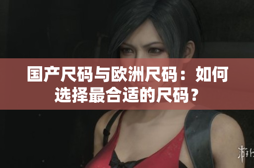 國(guó)產(chǎn)尺碼與歐洲尺碼：如何選擇最合適的尺碼？