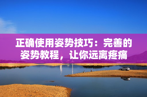 正確使用姿勢技巧：完善的姿勢教程，讓你遠(yuǎn)離疼痛