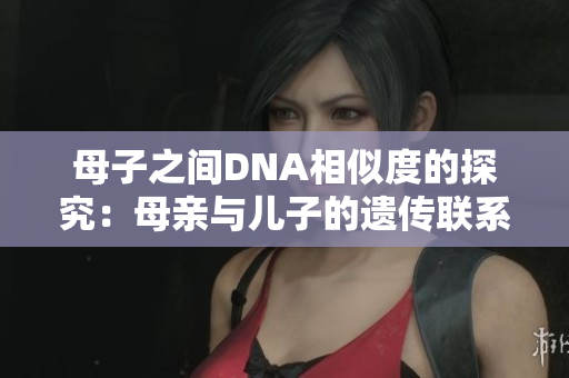 母子之間DNA相似度的探究：母親與兒子的遺傳聯(lián)系