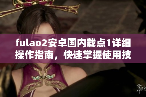 fulao2安卓國(guó)內(nèi)載點(diǎn)1詳細(xì)操作指南，快速掌握使用技巧