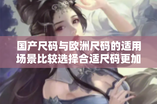 國產(chǎn)尺碼與歐洲尺碼的適用場景比較選擇合適尺碼更加便利