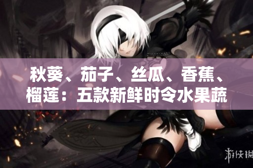 秋葵、茄子、絲瓜、香蕉、榴蓮：五款新鮮時(shí)令水果蔬菜，營(yíng)養(yǎng)美味又養(yǎng)生