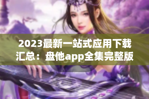2023最新一站式應(yīng)用下載匯總：盤他app全集完整版匯總