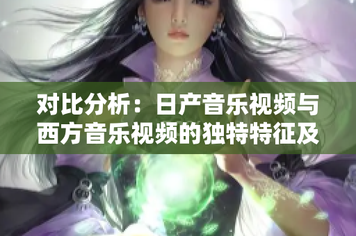 對比分析：日產(chǎn)音樂視頻與西方音樂視頻的獨特特征及差異