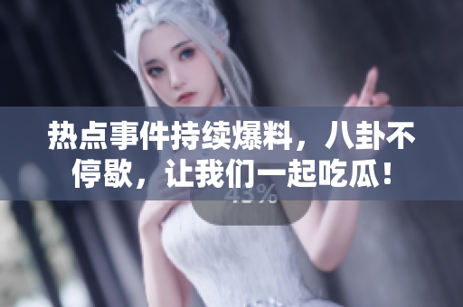 熱點(diǎn)事件持續(xù)爆料，八卦不停歇，讓我們一起吃瓜！