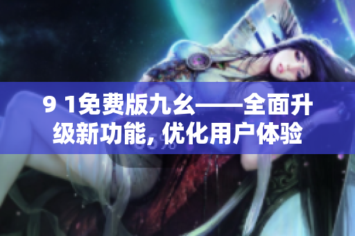 9 1免費版九幺——全面升級新功能, 優(yōu)化用戶體驗