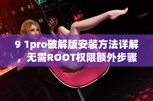 9 1pro破解版安裝方法詳解，無(wú)需ROOT權(quán)限額外步驟