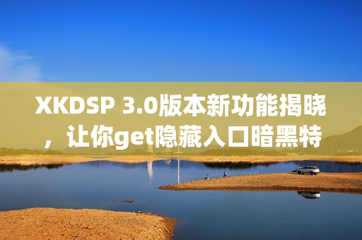 XKDSP 3.0版本新功能揭曉，讓你get隱藏入口暗黑特色