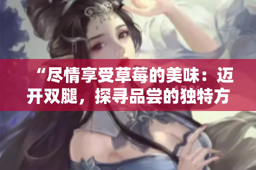 “盡情享受草莓的美味：邁開雙腿，探尋品嘗的獨(dú)特方式”