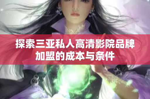探索三亞私人高清影院品牌加盟的成本與條件