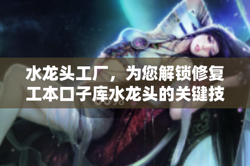 水龍頭工廠，為您解鎖修復(fù)工本口子庫水龍頭的關(guān)鍵技巧