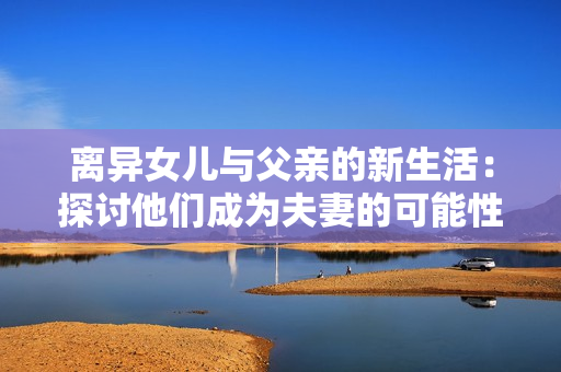 離異女兒與父親的新生活：探討他們成為夫妻的可能性
