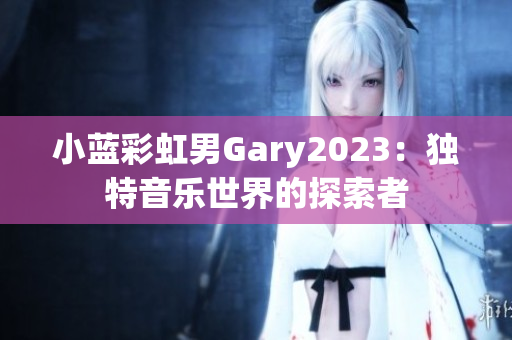 小藍(lán)彩虹男Gary2023：獨特音樂世界的探索者
