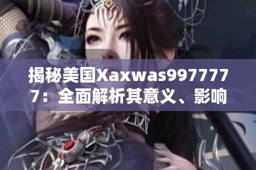 揭秘美國(guó)Xaxwas9977777：全面解析其意義、影響及未來(lái)發(fā)展趨勢(shì)