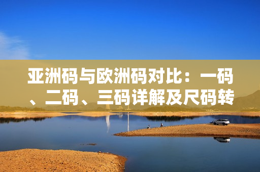 亞洲碼與歐洲碼對比：一碼、二碼、三碼詳解及尺碼轉(zhuǎn)換指南