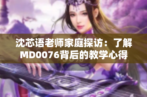 沈芯語老師家庭探訪：了解MD0076背后的教學(xué)心得