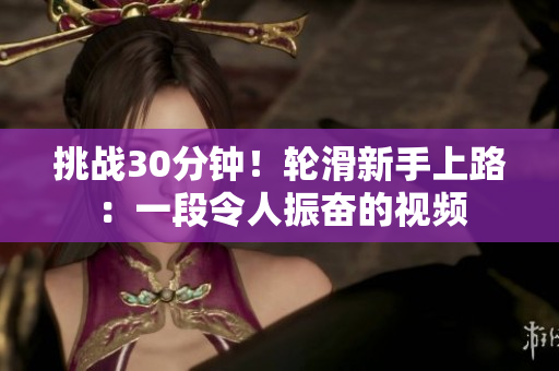 挑戰(zhàn)30分鐘！輪滑新手上路：一段令人振奮的視頻