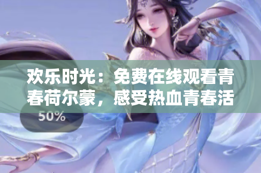 歡樂(lè)時(shí)光：免費(fèi)在線觀看青春荷爾蒙，感受熱血青春活力