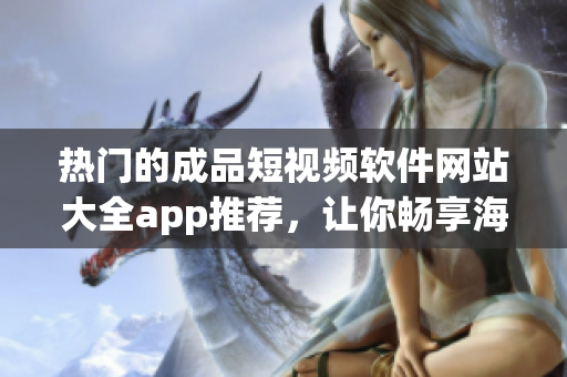 熱門的成品短視頻軟件網(wǎng)站大全app推薦，讓你暢享海量視頻資源