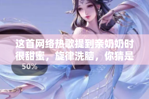 這首網(wǎng)絡(luò)熱歌提到親奶奶時(shí)很甜蜜，旋律洗腦，你猜是哪一首？