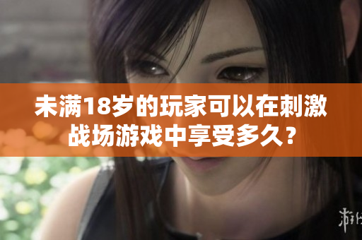 未滿18歲的玩家可以在刺激戰(zhàn)場(chǎng)游戲中享受多久？