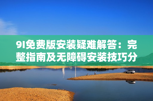 9I免費版安裝疑難解答：完整指南及無障礙安裝技巧分享
