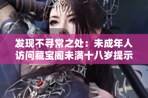 發(fā)現(xiàn)不尋常之處：未成年人訪問藏寶閣未滿十八歲提示