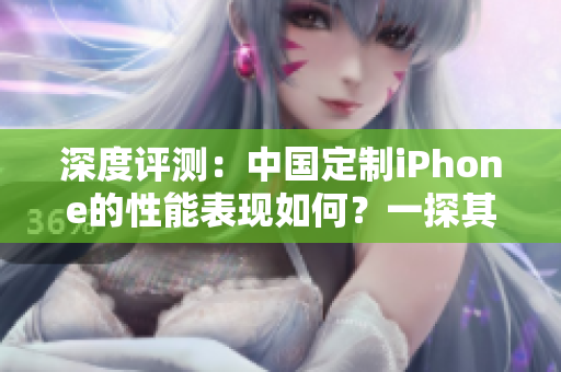 深度評(píng)測(cè)：中國(guó)定制iPhone的性能表現(xiàn)如何？一探其成熟程度與競(jìng)爭(zhēng)優(yōu)勢(shì)