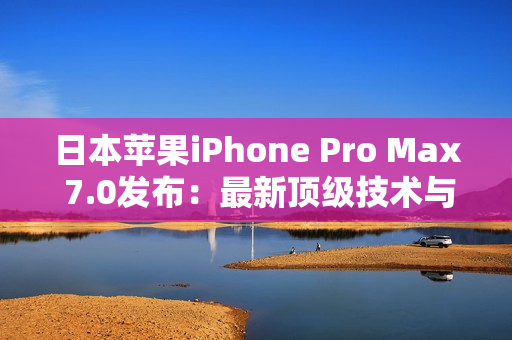 日本蘋果iPhone Pro Max 7.0發(fā)布：最新頂級技術(shù)與超大屏幕相結(jié)合