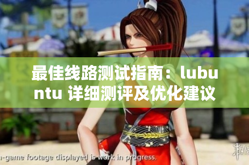最佳線路測試指南：lubuntu 詳細(xì)測評及優(yōu)化建議