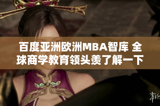 百度亞洲歐洲MBA智庫 全球商學(xué)教育領(lǐng)頭羨了解一下