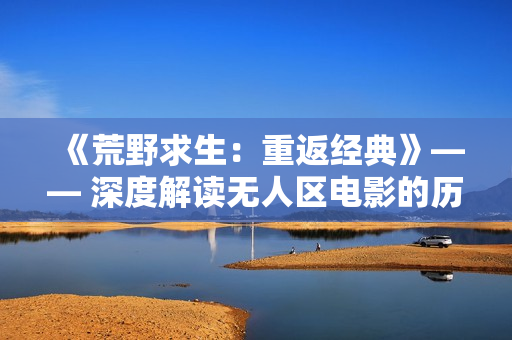 《荒野求生：重返經(jīng)典》—— 深度解讀無人區(qū)電影的歷史淵源及文化影響