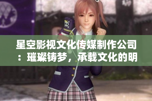 星空影視文化傳媒制作公司：璀璨鑄夢，承載文化的明星之路