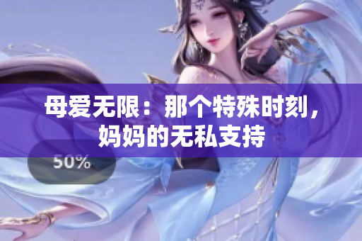 母愛無(wú)限：那個(gè)特殊時(shí)刻，媽媽的無(wú)私支持
