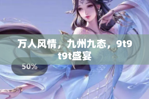 萬人風(fēng)情，九州九態(tài)，9t9t9t盛宴