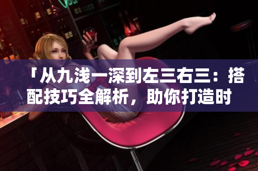 「從九淺一深到左三右三：搭配技巧全解析，助你打造時(shí)尚造型！」