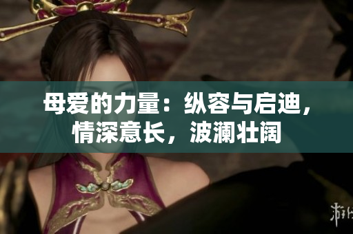 母愛的力量：縱容與啟迪，情深意長(zhǎng)，波瀾壯闊