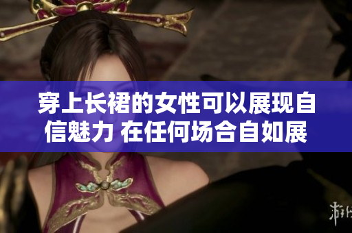 穿上長(zhǎng)裙的女性可以展現(xiàn)自信魅力 在任何場(chǎng)合自如展現(xiàn)自信舒適