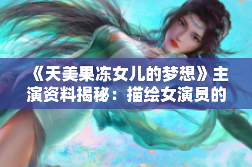 《天美果凍女兒的夢(mèng)想》主演資料揭秘：描繪女演員的成長(zhǎng)之路