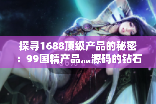 探尋1688頂級產(chǎn)品的秘密：99國精產(chǎn)品灬源碼的鉆石級別質(zhì)量揭秘