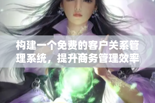 構(gòu)建一個(gè)免費(fèi)的客戶關(guān)系管理系統(tǒng)，提升商務(wù)管理效率