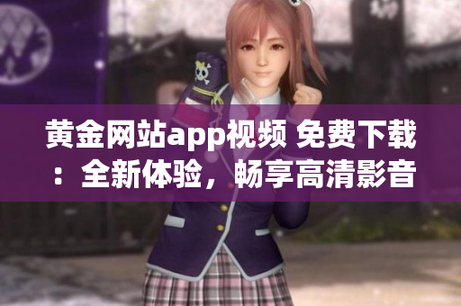 黃金網(wǎng)站app視頻 免費(fèi)下載：全新體驗(yàn)，暢享高清影音資源